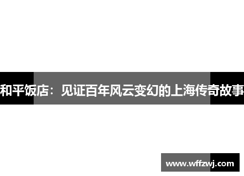 和平饭店：见证百年风云变幻的上海传奇故事